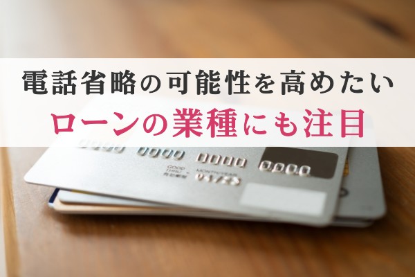 電話省略の可能性を高めたい。ローンの業種にも注目